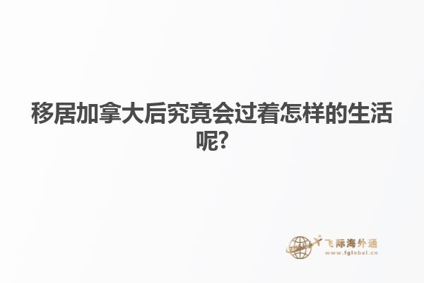 移居加拿大后究竟會(huì)過著怎樣的生活呢?