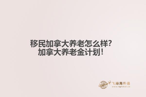 移民加拿大養(yǎng)老怎么樣？加拿大養(yǎng)老金計劃！