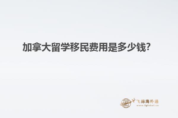 加拿大留學(xué)移民費(fèi)用是多少錢？