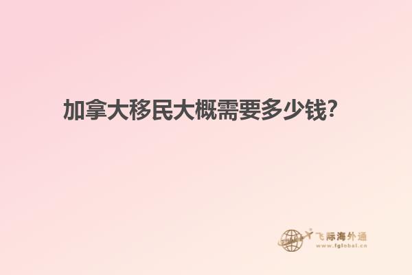 加拿大移民大概需要多少錢？