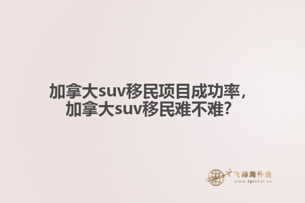 加拿大suv移民項(xiàng)目成功率，加拿大suv移民難不難？