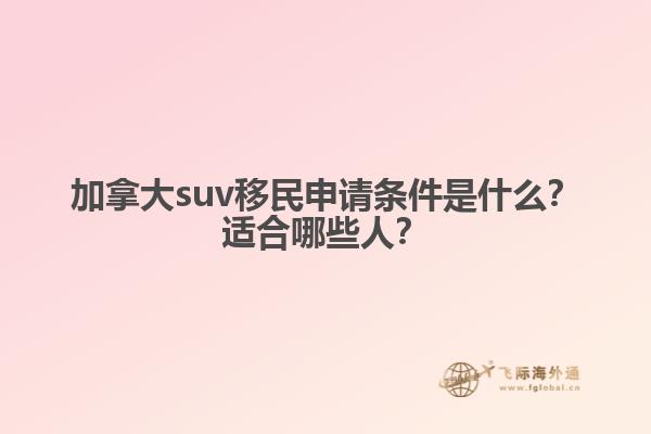 加拿大suv移民申請(qǐng)條件是什么？適合哪些人？
