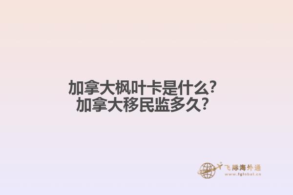 加拿大楓葉卡是什么？加拿大移民監(jiān)多久？
