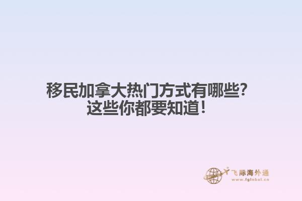 移民加拿大熱門方式有哪些？這些你都要知道！