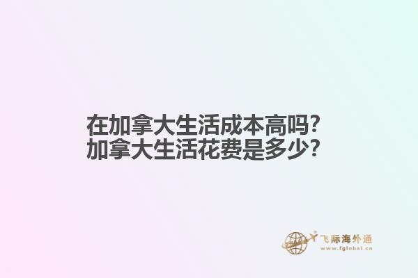 在加拿大生活成本高嗎？加拿大生活花費(fèi)是多少？