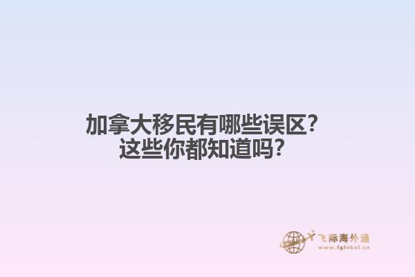 加拿大移民有哪些誤區(qū)？這些你都知道嗎？1.jpg