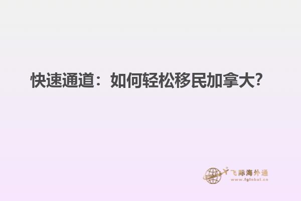 快速通道：如何輕松移民加拿大？