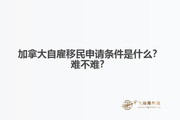 加拿大自雇移民申請條件是什么？難不難？