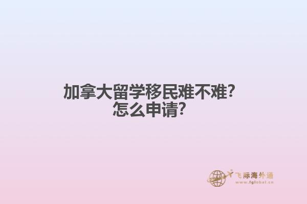 加拿大留學(xué)移民難不難？怎么申請？
