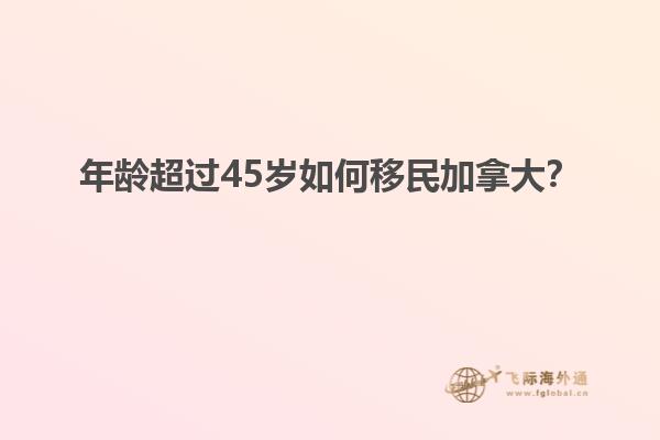年齡超過45歲如何移民加拿大？