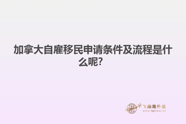 加拿大自雇移民申請條件及流程是什么呢？