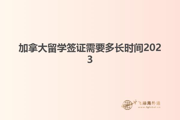 加拿大留學(xué)簽證需要多長(zhǎng)時(shí)間2023