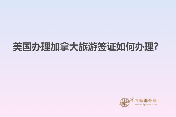 美國辦理加拿大旅游簽證如何辦理？