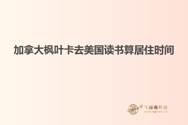 加拿大楓葉卡去美國(guó)讀書算居住時(shí)間