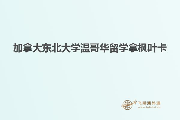 加拿大東北大學溫哥華留學拿楓葉卡