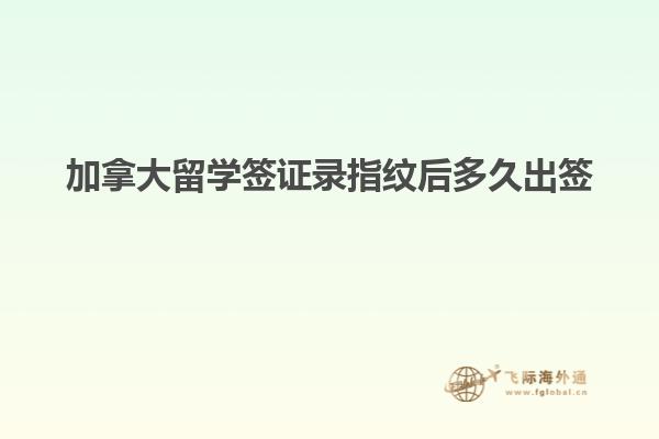 加拿大留學簽證錄指紋后多久出簽