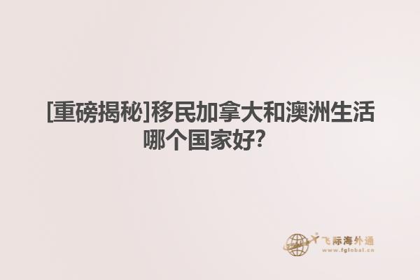 [重磅揭秘]移民加拿大和澳洲生活哪個(gè)國家好？