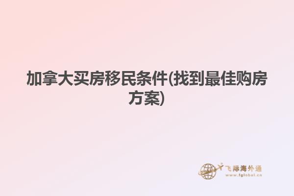 加拿大買房移民條件(找到最佳購(gòu)房方案)
