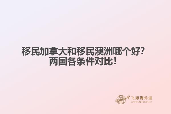 移民加拿大和移民澳洲哪個(gè)好？?jī)蓢?guó)各條件對(duì)比！