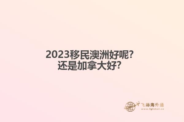 2023移民澳洲好呢？還是加拿大好？