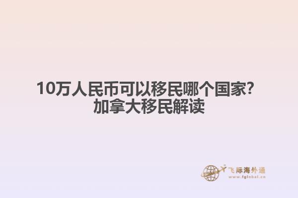 10萬(wàn)人民幣可以移民哪個(gè)國(guó)家？加拿大移民解讀