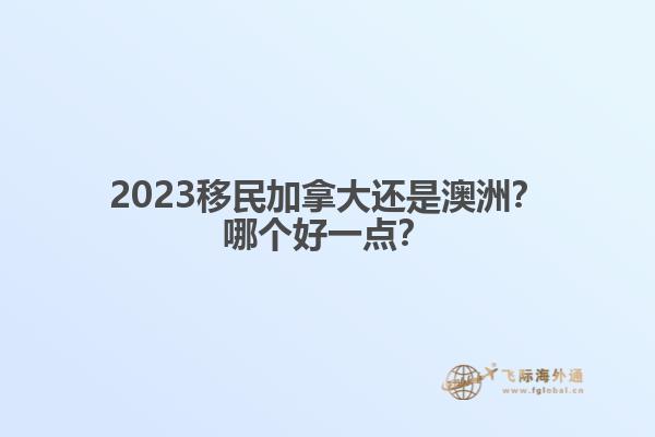 2023移民加拿大還是澳洲？哪個好一點？