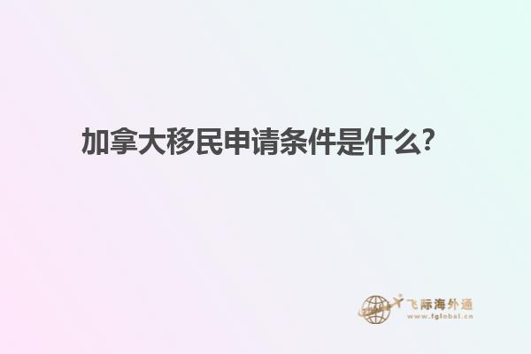 加拿大移民申請(qǐng)條件是什么？