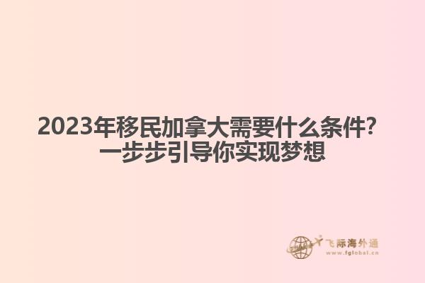 2023年移民加拿大需要什么條件？一步步引導(dǎo)你實現(xiàn)夢想