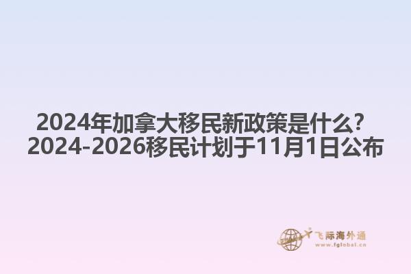 2024年加拿大移民新政策是什么？2024-2026移民計劃于11月1日公布