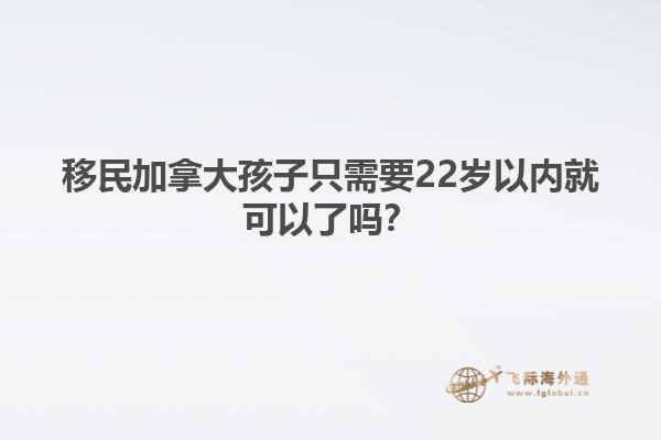 移民加拿大孩子只需要22歲以內就可以了嗎？