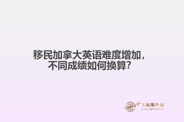 移民加拿大英語難度增加，不同成績?nèi)绾螕Q算？