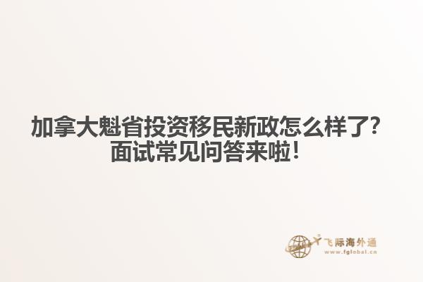 加拿大魁省投資移民新政怎么樣了？面試常見問答來啦！