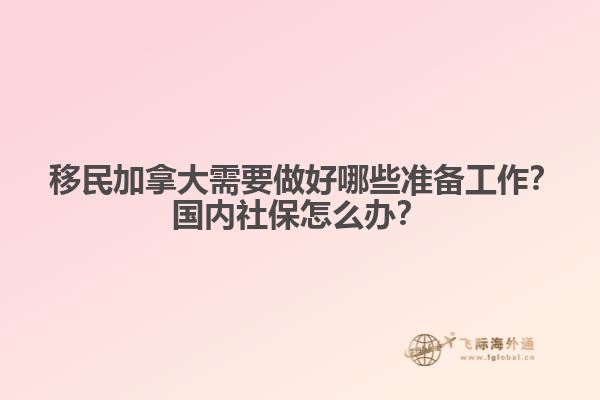 ?移民加拿大需要做好哪些準(zhǔn)備工作？國內(nèi)社保怎么辦？