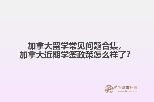 加拿大留學常見問題合集，加拿大近期學簽政策怎么樣了？