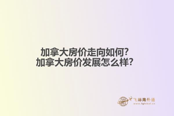 加拿大房價走向如何？加拿大房價發(fā)展怎么樣？