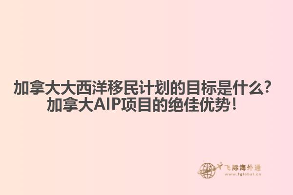 加拿大大西洋移民計劃的目標(biāo)是什么？加拿大AIP項目的絕佳優(yōu)勢！