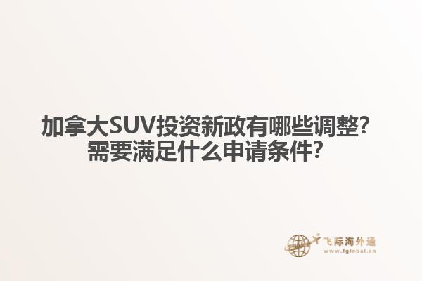 加拿大SUV投資新政有哪些調整？需要滿足什么申請條件？