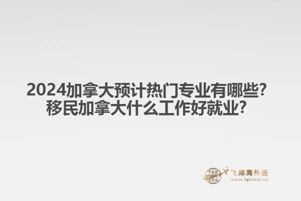 2024加拿大預(yù)計(jì)熱門(mén)專業(yè)有哪些？移民加拿大什么工作好就業(yè)？