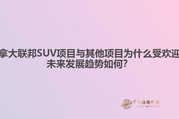 加拿大聯(lián)邦SUV項(xiàng)目與其他項(xiàng)目為什么受歡迎？未來(lái)發(fā)展趨勢(shì)如何？