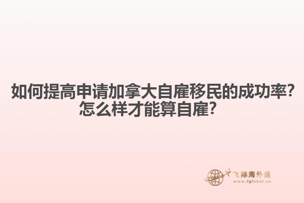 ? 如何提高申請加拿大自雇移民的成功率？怎么樣才能算自雇？