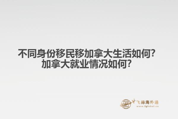 不同身份移民移加拿大生活如何？加拿大就業(yè)情況如何？
