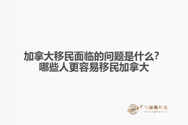 加拿大移民面臨的問題是什么？哪些人更容易移民加拿大？
