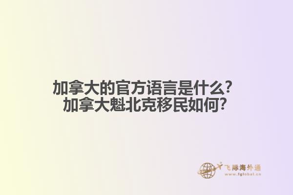加拿大的官方語言是什么？ 加拿大魁北克移民如何？