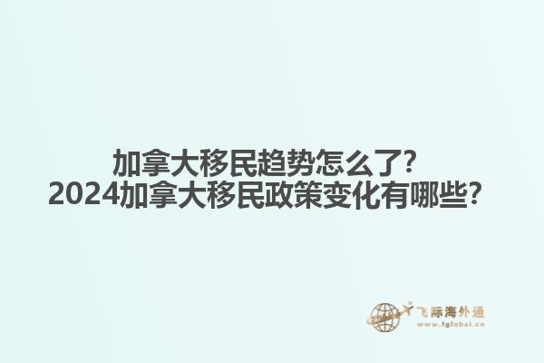 加拿大移民趨勢怎么了？2024加拿大移民政策變化有哪些？