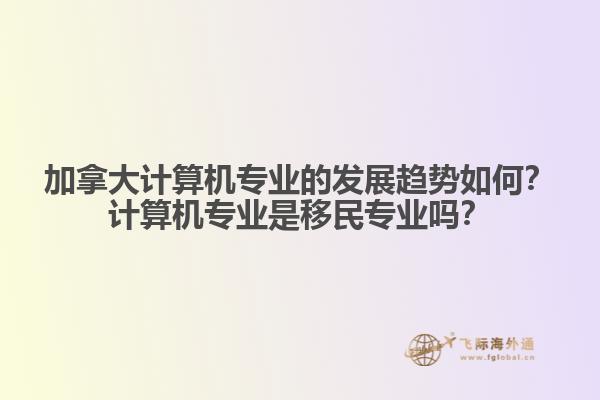 加拿大計算機專業(yè)的發(fā)展趨勢如何？計算機專業(yè)是移民專業(yè)嗎？