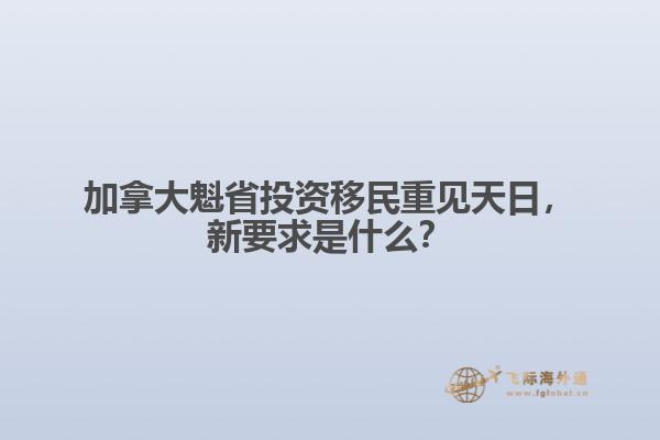 加拿大魁省投資移民重見天日，新要求是什么？