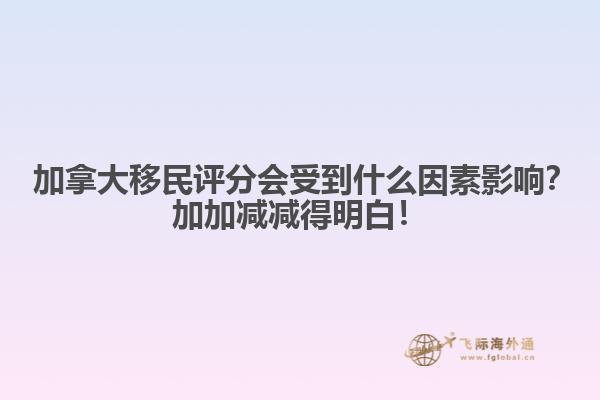 ?加拿大移民評分會受到什么因素影響？加加減減得明白！