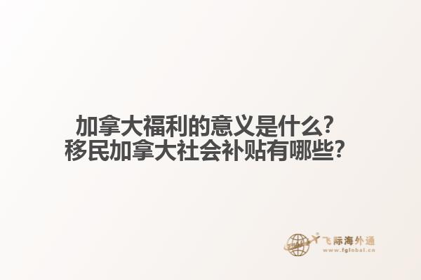 加拿大福利的意義是什么？移民加拿大社會(huì)補(bǔ)貼有哪些？