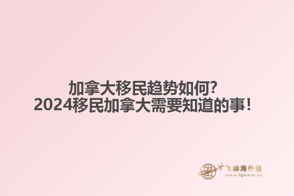 加拿大移民趨勢如何？2024移民加拿大需要知道的事！