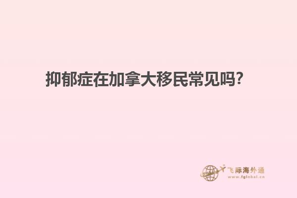 抑郁癥在加拿大移民常見(jiàn)嗎？